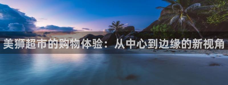 万向娱乐招商：美狮超市的购物体验：从中心到边缘的新视角