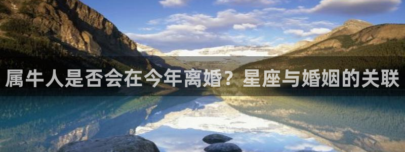 万向娱乐体育老板是谁：属牛人是否会在今年离婚？星座与婚姻的关联