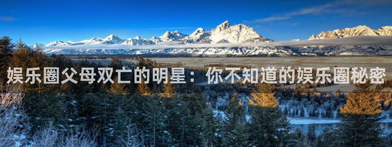 万向娱乐平台开户：娱乐圈父母双亡的明星：你不知道的娱乐圈秘密