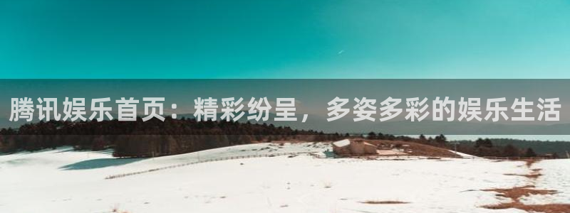 万向娱乐f平台注册：腾讯娱乐首页：精彩纷呈，多姿多彩的娱乐生活