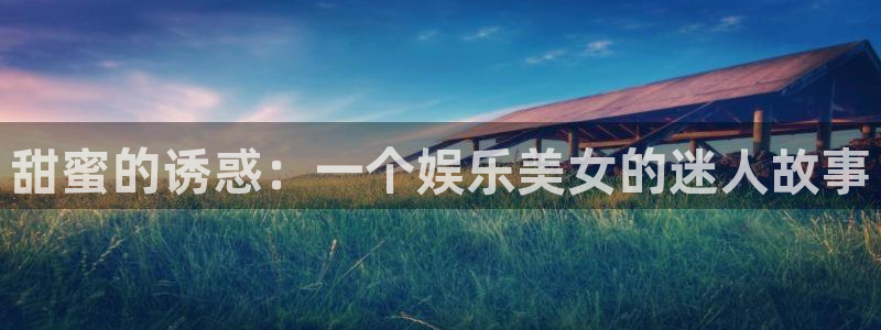 万向娱乐体育老板是谁：甜蜜的诱惑：一个娱乐美女的迷人故事