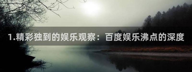 万向娱乐2官网：1.精彩独到的娱乐观察：百度娱乐沸点的深度