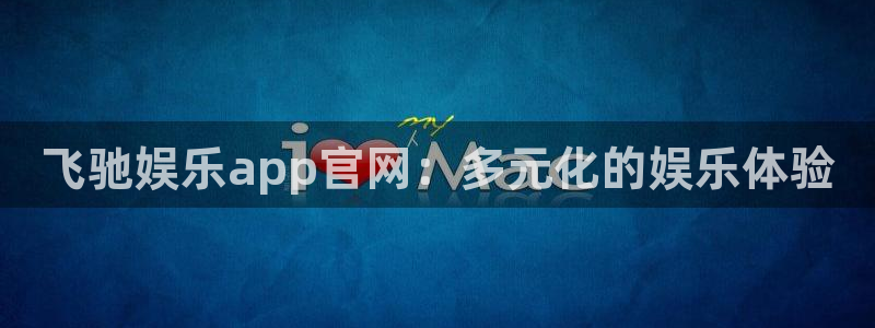 万向娱乐凯捷平台：飞驰娱乐app官网：多元化的娱乐体验