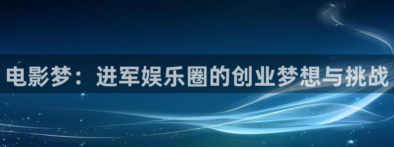 万向娱乐4代理：电影梦：进军娱乐圈的创业梦想与挑战