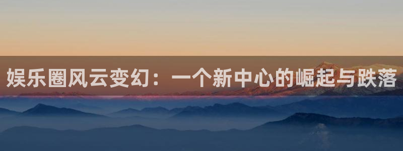 万向娱乐2登录入口：娱乐圈风云变幻：一个新中心的崛起与跌落