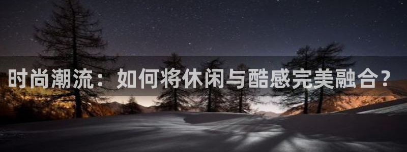 万向娱乐3：时尚潮流：如何将休闲与酷感完美融合？