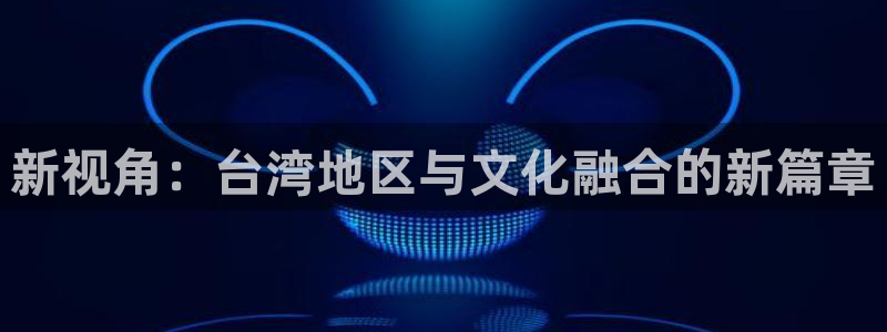 万向娱乐2代理注册：新视角：台湾地区与文化融合的新篇章