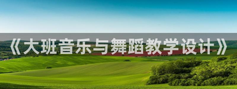 万向娱乐体育注册平台：《大班音乐与舞蹈教学设计》