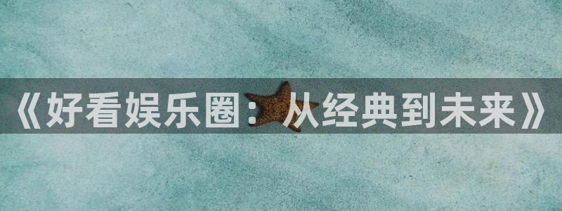 万向娱乐体育：《好看娱乐圈：从经典到未来》