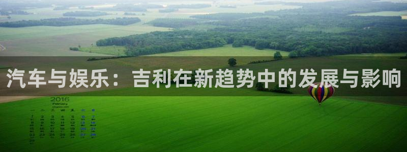 万向娱乐体育注册平台：汽车与娱乐：吉利在新趋势中的发展与影响