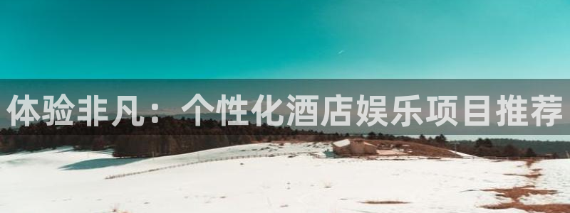 万向娱乐体育凯捷平台代理：体验非凡：个性化酒店娱乐项目推荐