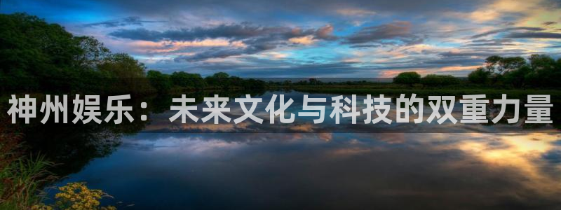 万向娱乐体育平台注册：神州娱乐：未来文化与科技的双重力量
