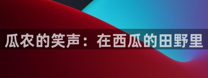 万向娱乐平台注册入口：瓜农的笑声：在西瓜的田野里