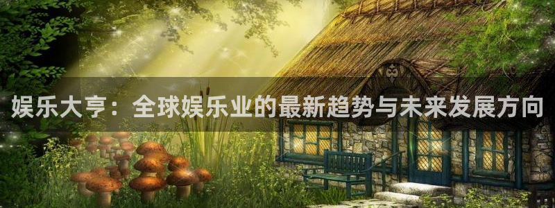 万向娱乐2平台：娱乐大亨：全球娱乐业的最新趋势与未来发展方向