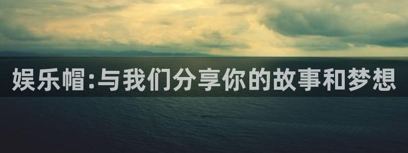 万向娱乐凯捷注册：娱乐帽:与我们分享你的故事和梦想