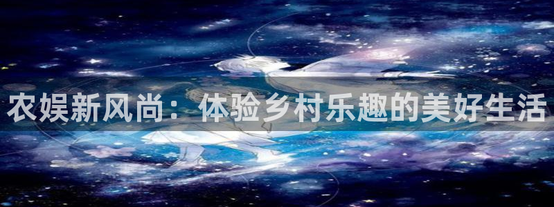 万向娱乐平台注册：农娱新风尚：体验乡村乐趣的美好生活